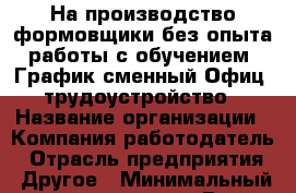 На производство формовщики без опыта работы с обучением. График сменный Офиц. трудоустройство › Название организации ­ Компания-работодатель › Отрасль предприятия ­ Другое › Минимальный оклад ­ 25 000 - Все города Работа » Вакансии   . Амурская обл.,Архаринский р-н